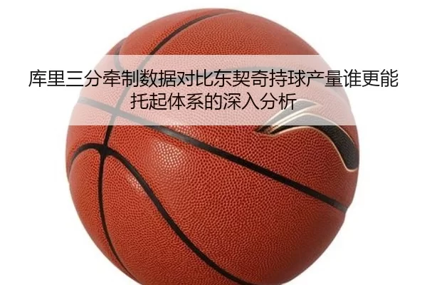 库里三分牵制数据对比东契奇持球产量谁更能托起体系的深入分析